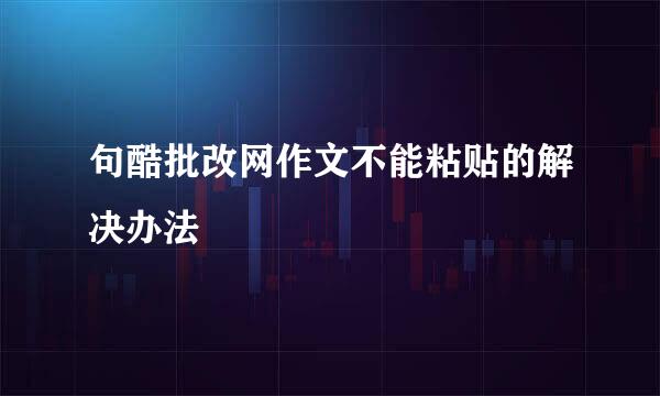 句酷批改网作文不能粘贴的解决办法