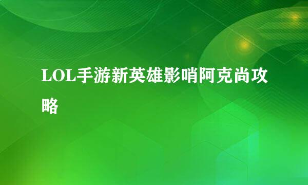 LOL手游新英雄影哨阿克尚攻略