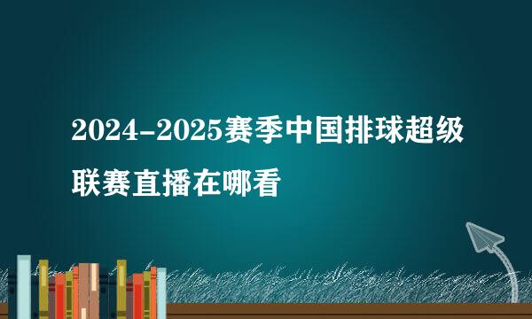 2024-2025赛季中国排球超级联赛直播在哪看