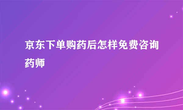 京东下单购药后怎样免费咨询药师