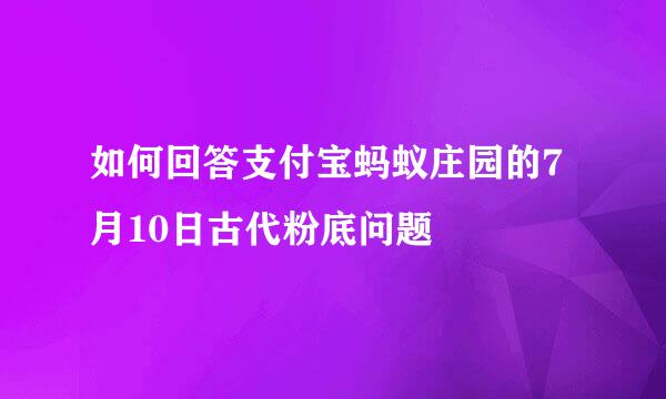 如何回答支付宝蚂蚁庄园的7月10日古代粉底问题