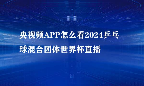 央视频APP怎么看2024乒乓球混合团体世界杯直播