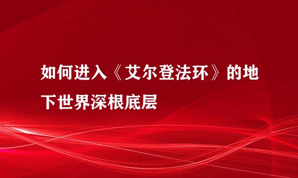 如何进入《艾尔登法环》的地下世界深根底层