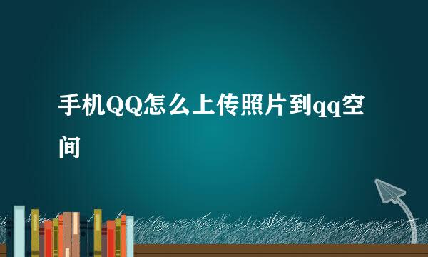 手机QQ怎么上传照片到qq空间