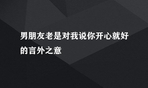 男朋友老是对我说你开心就好的言外之意