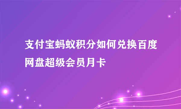 支付宝蚂蚁积分如何兑换百度网盘超级会员月卡