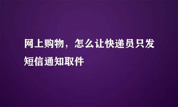 网上购物，怎么让快递员只发短信通知取件