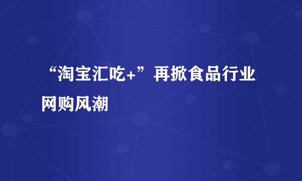 “淘宝汇吃+”再掀食品行业网购风潮