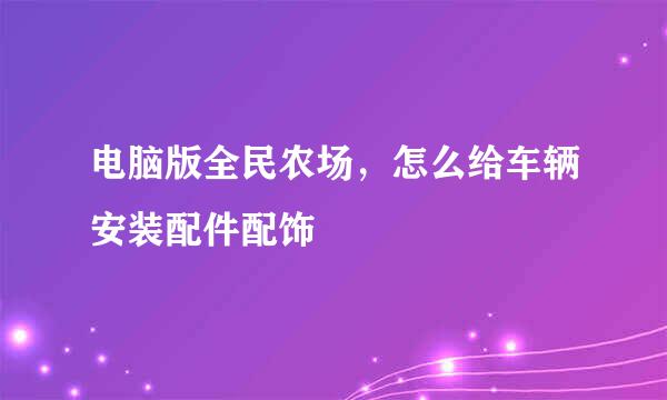 电脑版全民农场，怎么给车辆安装配件配饰