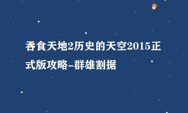 吞食天地2历史的天空2015正式版攻略-群雄割据