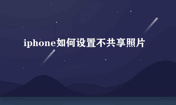 iphone如何设置不共享照片