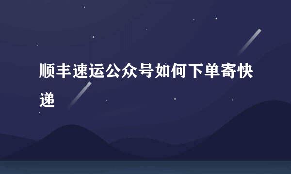 顺丰速运公众号如何下单寄快递