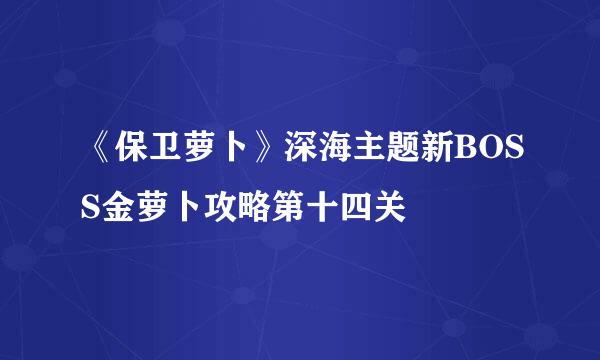 《保卫萝卜》深海主题新BOSS金萝卜攻略第十四关