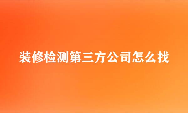 装修检测第三方公司怎么找