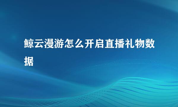 鲸云漫游怎么开启直播礼物数据