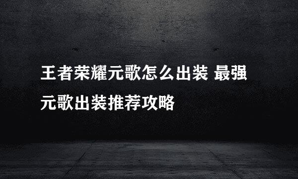 王者荣耀元歌怎么出装 最强元歌出装推荐攻略