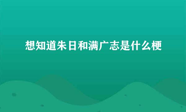 想知道朱日和满广志是什么梗