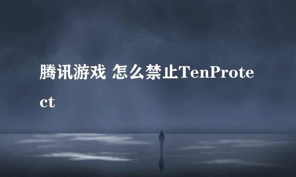 腾讯游戏 怎么禁止TenProtect