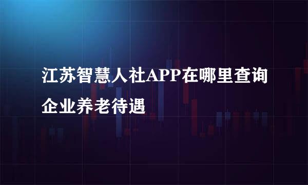 江苏智慧人社APP在哪里查询企业养老待遇