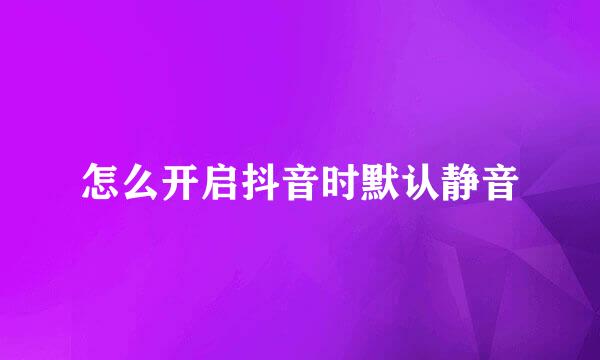 怎么开启抖音时默认静音