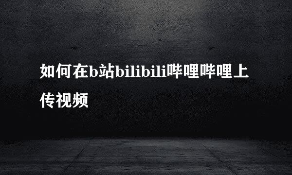 如何在b站bilibili哔哩哔哩上传视频