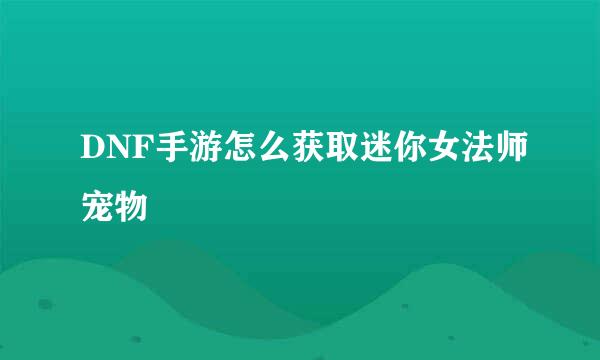 DNF手游怎么获取迷你女法师宠物