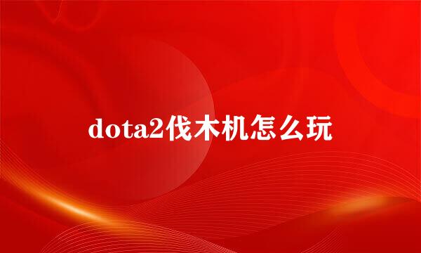 dota2伐木机怎么玩