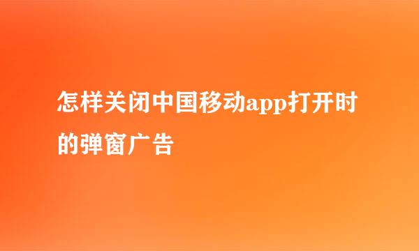 怎样关闭中国移动app打开时的弹窗广告