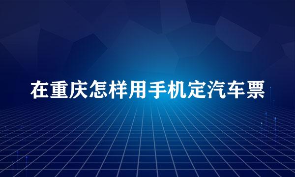 在重庆怎样用手机定汽车票