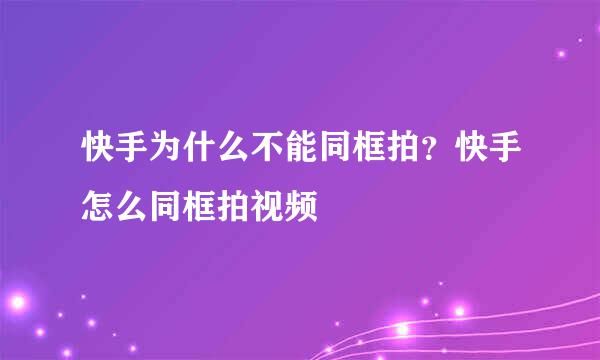 快手为什么不能同框拍？快手怎么同框拍视频