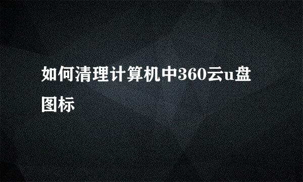 如何清理计算机中360云u盘图标