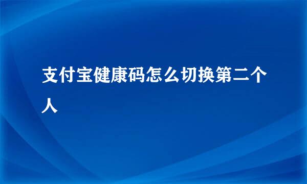 支付宝健康码怎么切换第二个人