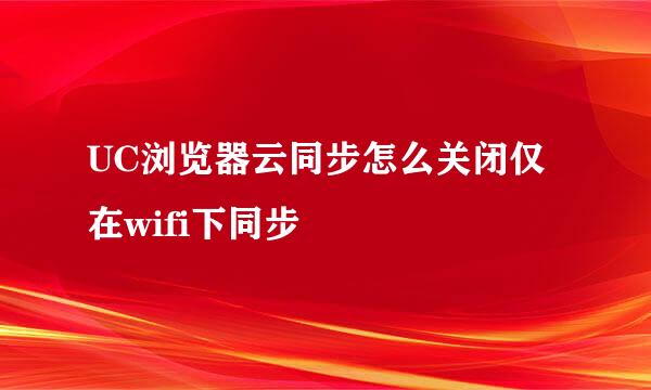 UC浏览器云同步怎么关闭仅在wifi下同步