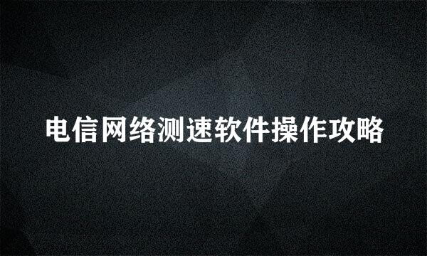 电信网络测速软件操作攻略