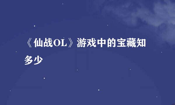 《仙战OL》游戏中的宝藏知多少