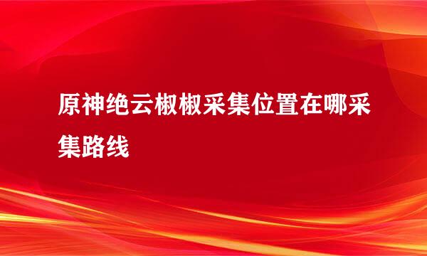 原神绝云椒椒采集位置在哪采集路线