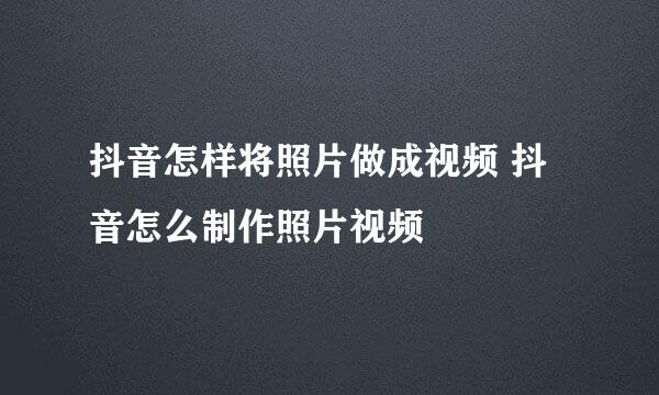 抖音怎样将照片做成视频 抖音怎么制作照片视频