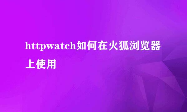 httpwatch如何在火狐浏览器上使用