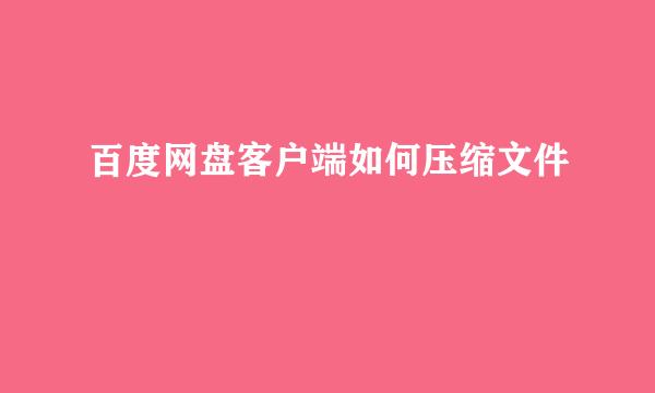 百度网盘客户端如何压缩文件