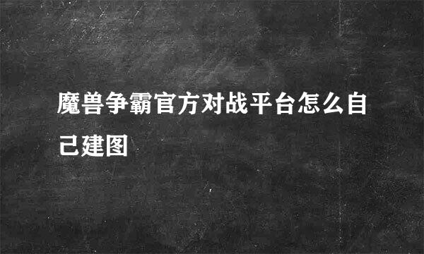 魔兽争霸官方对战平台怎么自己建图