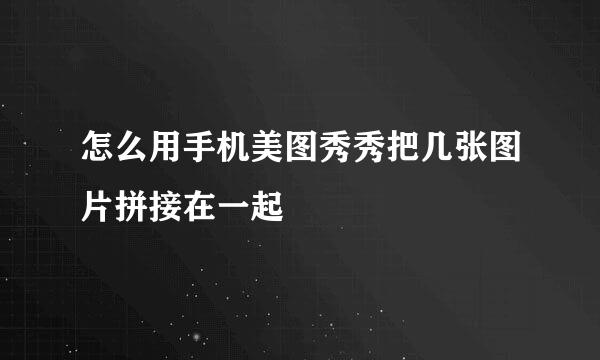 怎么用手机美图秀秀把几张图片拼接在一起