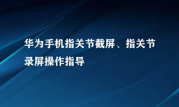 华为手机指关节截屏、指关节录屏操作指导