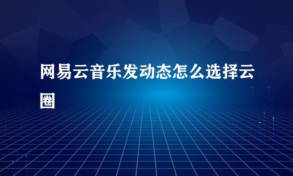 网易云音乐发动态怎么选择云圈