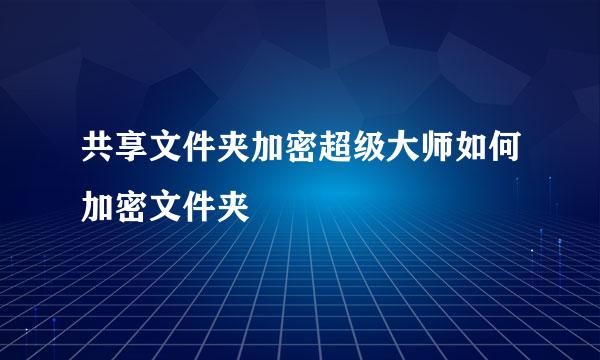 共享文件夹加密超级大师如何加密文件夹