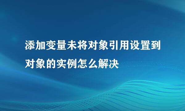 添加变量未将对象引用设置到对象的实例怎么解决