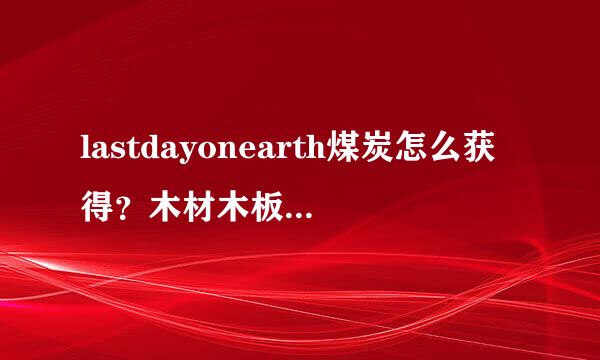 lastdayonearth煤炭怎么获得？木材木板哪个耐烧