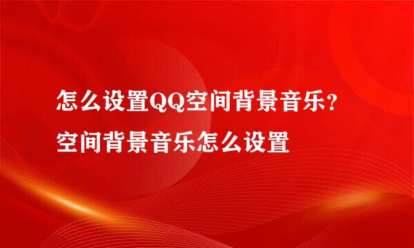 怎么设置QQ空间背景音乐？空间背景音乐怎么设置