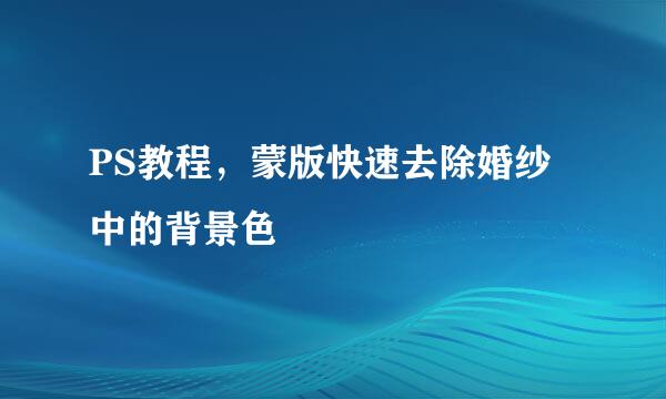 PS教程，蒙版快速去除婚纱中的背景色