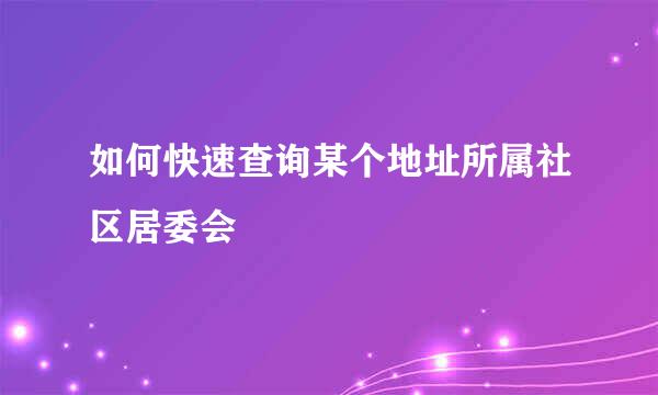 如何快速查询某个地址所属社区居委会