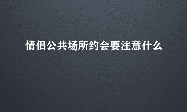 情侣公共场所约会要注意什么